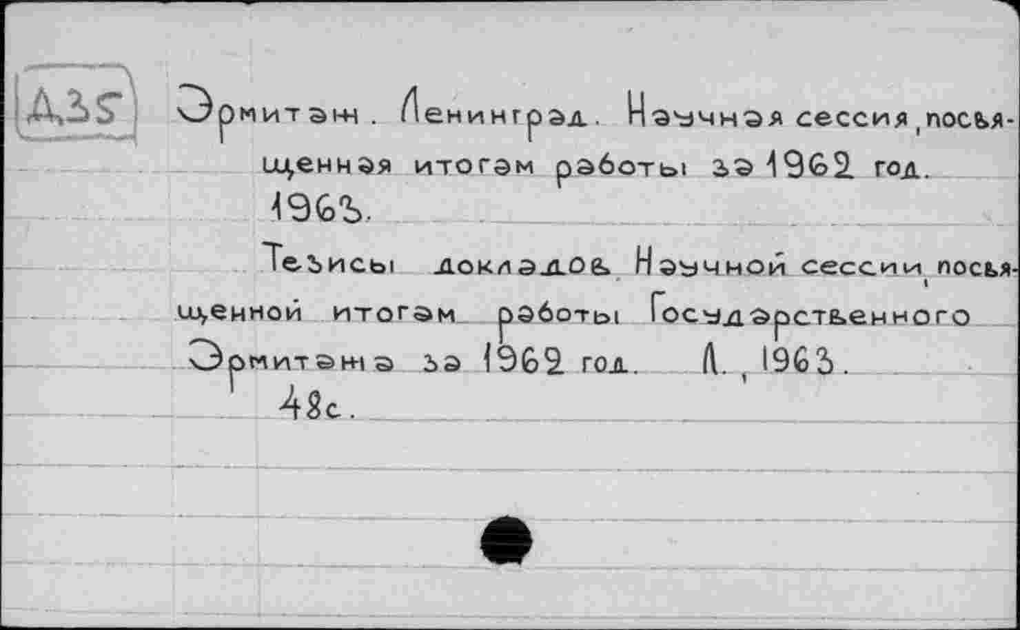 ﻿Ais-
мит эж
ингрэд. Научная сессия ,посья-иценная итогам работы ьа 4962 год. 496%.
ТеЪИСЫ ДОКЛЗ.Д0Є» Научной сессии ПОСЬЯ-
именной итогам роботы Іосударстьенного Эрмитажа ьэ І962. год. Л. ,1965.
4Sc.